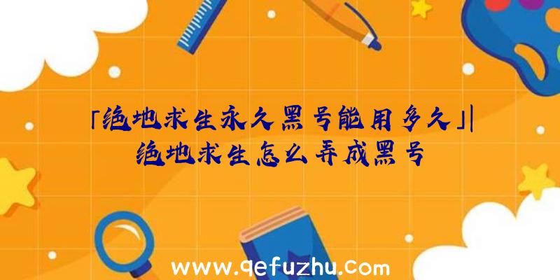 「绝地求生永久黑号能用多久」|绝地求生怎么弄成黑号